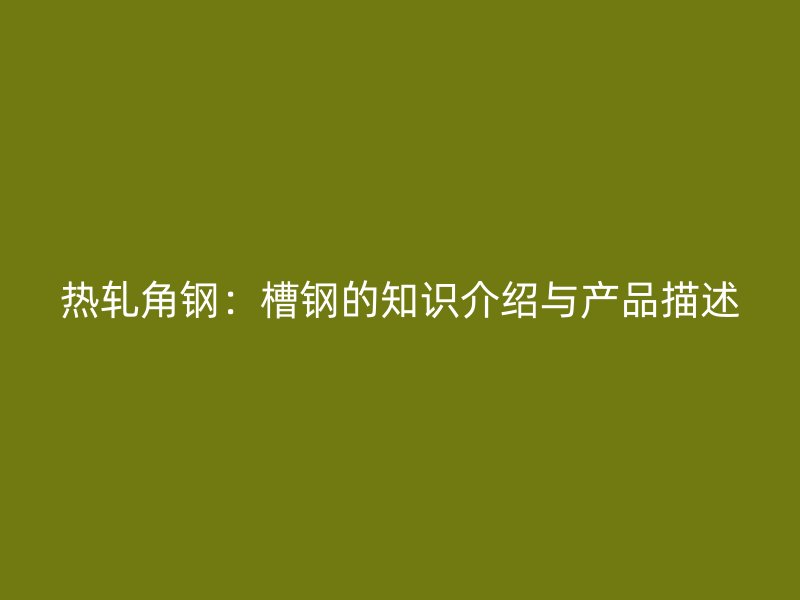 熱軋角鋼：槽鋼的知識(shí)介紹與產(chǎn)品描述