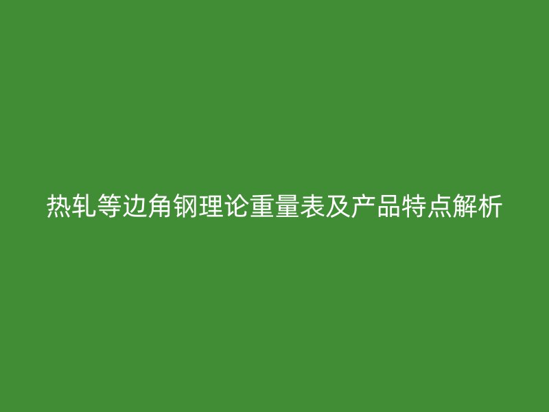 熱軋等邊角鋼理論重量表及產(chǎn)品特點(diǎn)解析