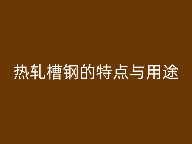 熱軋槽鋼的特點(diǎn)與用途
