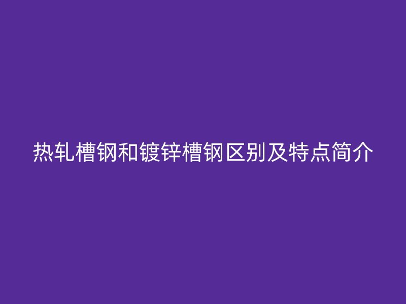 熱軋槽鋼和鍍鋅槽鋼區(qū)別及特點簡介