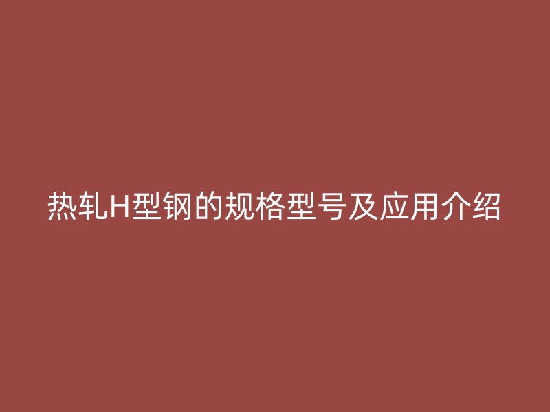 熱軋H型鋼的規(guī)格型號及應(yīng)用介紹