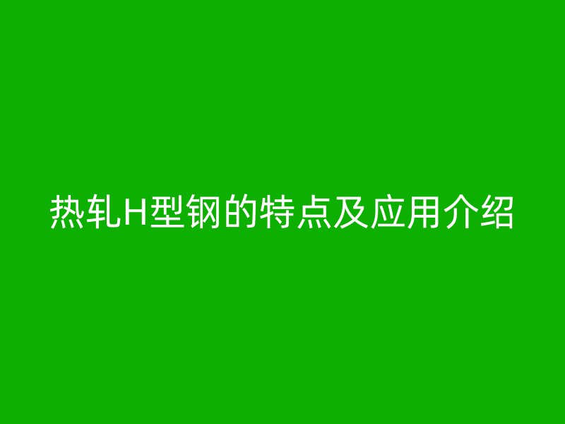 熱軋H型鋼的特點(diǎn)及應(yīng)用介紹
