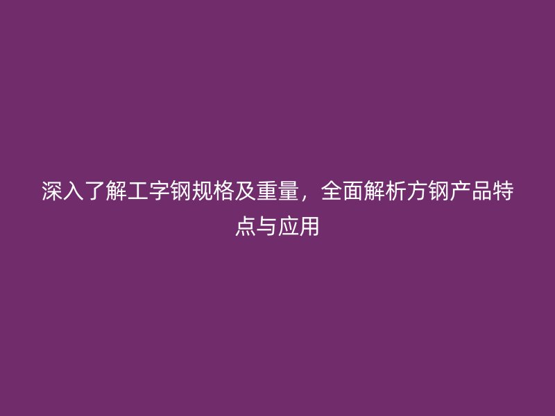 深入了解工字鋼規(guī)格及重量，全面解析方鋼產(chǎn)品特點(diǎn)與應(yīng)用