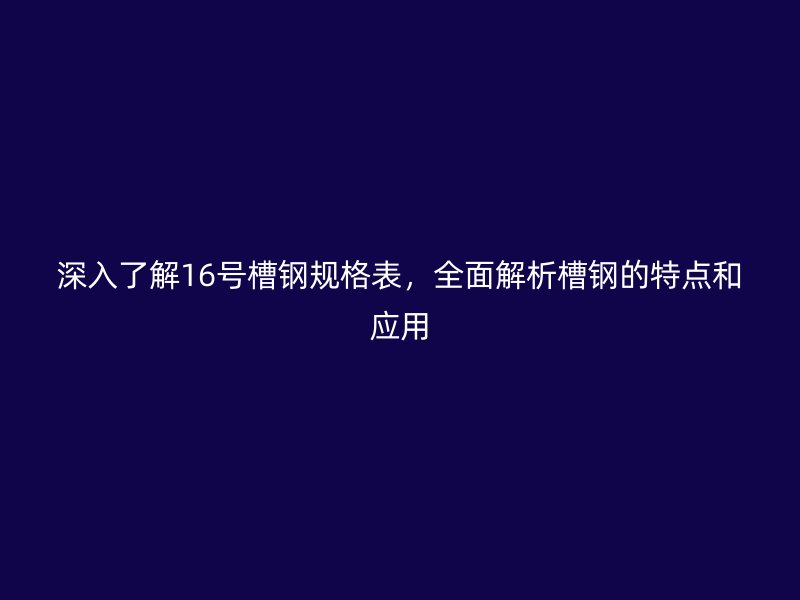 深入了解16號槽鋼規(guī)格表，全面解析槽鋼的特點和應(yīng)用