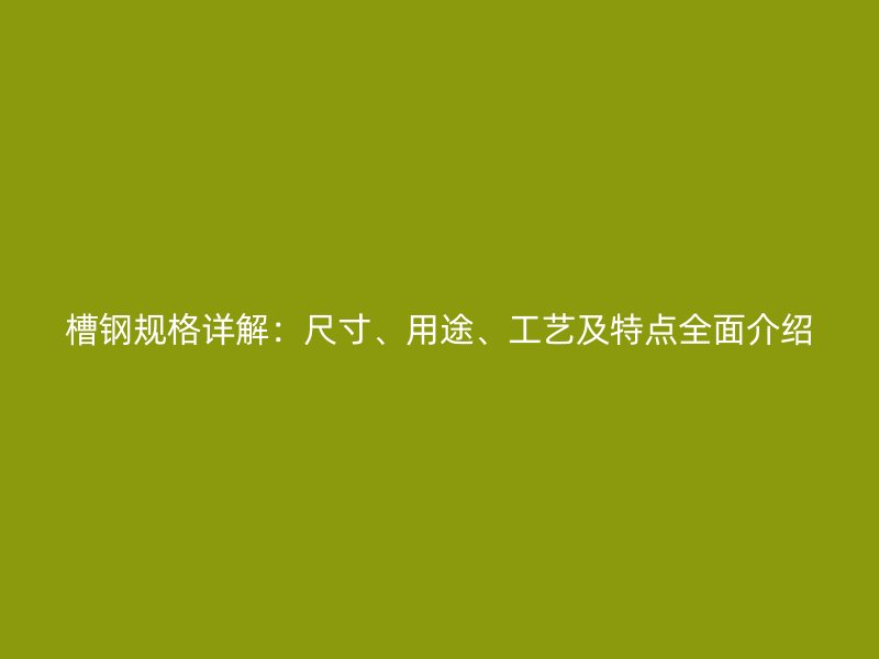 槽鋼規(guī)格詳解：尺寸、用途、工藝及特點全面介紹