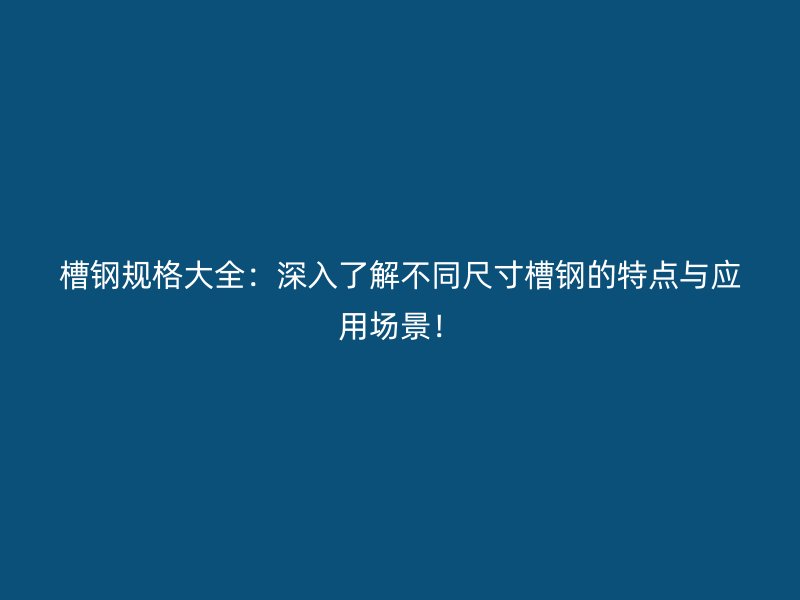 槽鋼規(guī)格大全：深入了解不同尺寸槽鋼的特點(diǎn)與應(yīng)用場景！