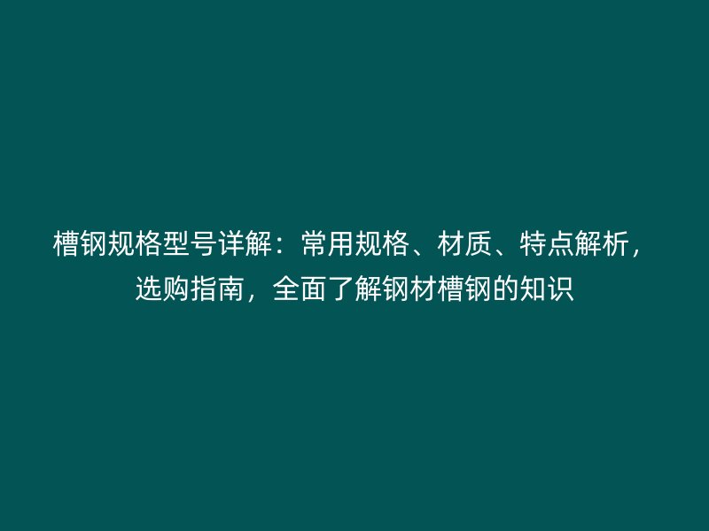 槽鋼規(guī)格型號詳解：常用規(guī)格、材質(zhì)、特點解析，選購指南，全面了解鋼材槽鋼的知識
