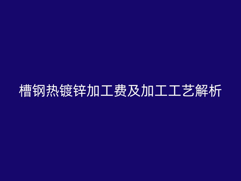 槽鋼熱鍍鋅加工費(fèi)及加工工藝解析