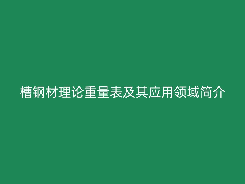 槽鋼材理論重量表及其應(yīng)用領(lǐng)域簡(jiǎn)介