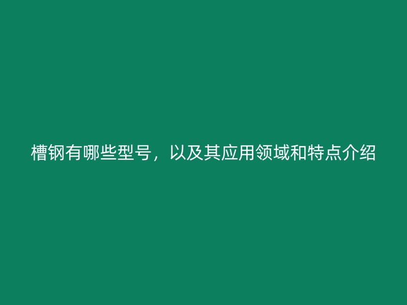 槽鋼有哪些型號，以及其應用領域和特點介紹