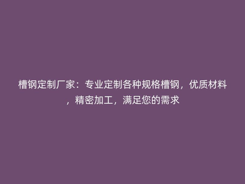 槽鋼定制廠家：專業(yè)定制各種規(guī)格槽鋼，優(yōu)質(zhì)材料，精密加工，滿足您的需求