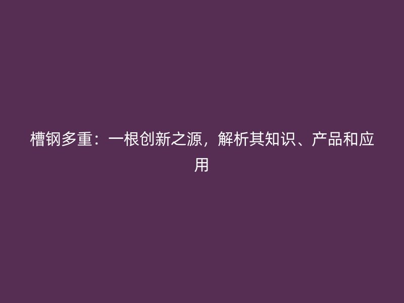 槽鋼多重：一根創(chuàng)新之源，解析其知識(shí)、產(chǎn)品和應(yīng)用
