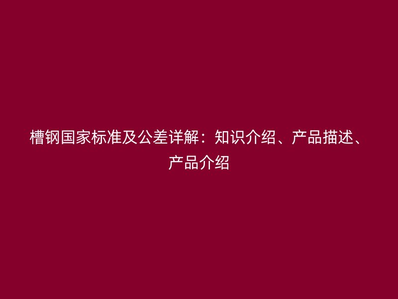 槽鋼國家標準及公差詳解：知識介紹、產(chǎn)品描述、產(chǎn)品介紹