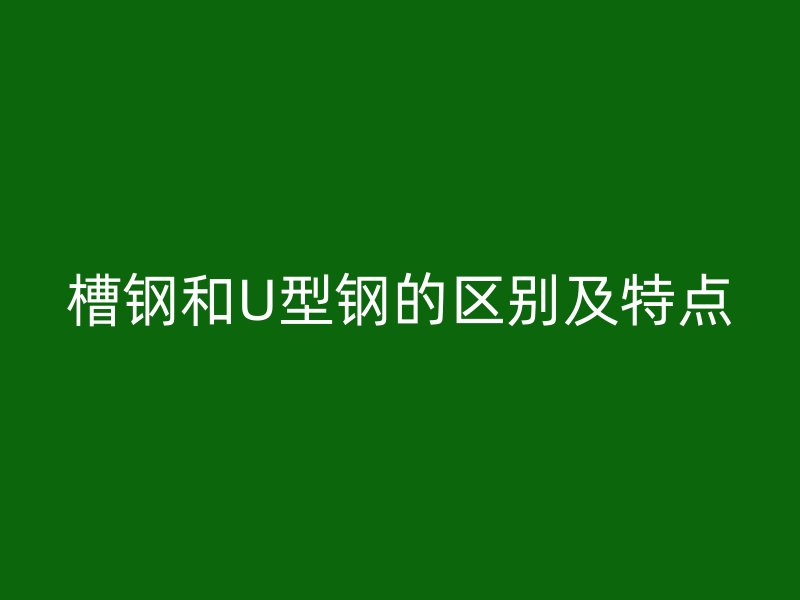 槽鋼和U型鋼的區(qū)別及特點