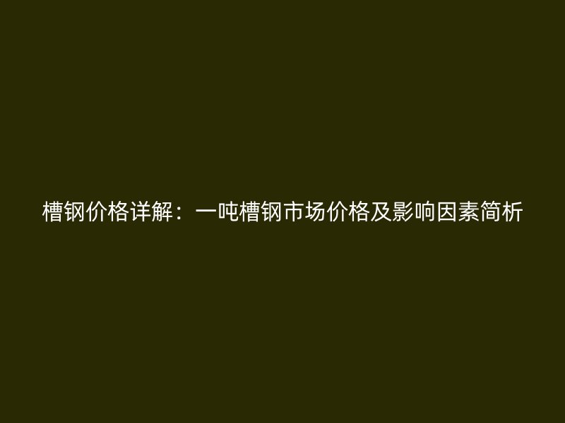 槽鋼價(jià)格詳解:一噸槽鋼市場(chǎng)價(jià)格及影響因素簡(jiǎn)析