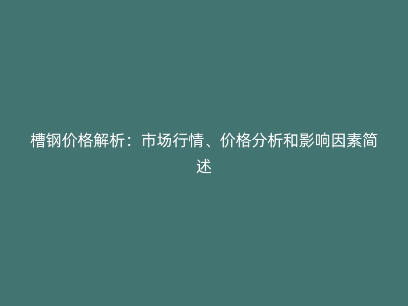 槽鋼價格解析：市場行情、價格分析和影響因素簡述