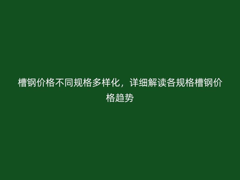 槽鋼價格不同規(guī)格多樣化，詳細解讀各規(guī)格槽鋼價格趨勢