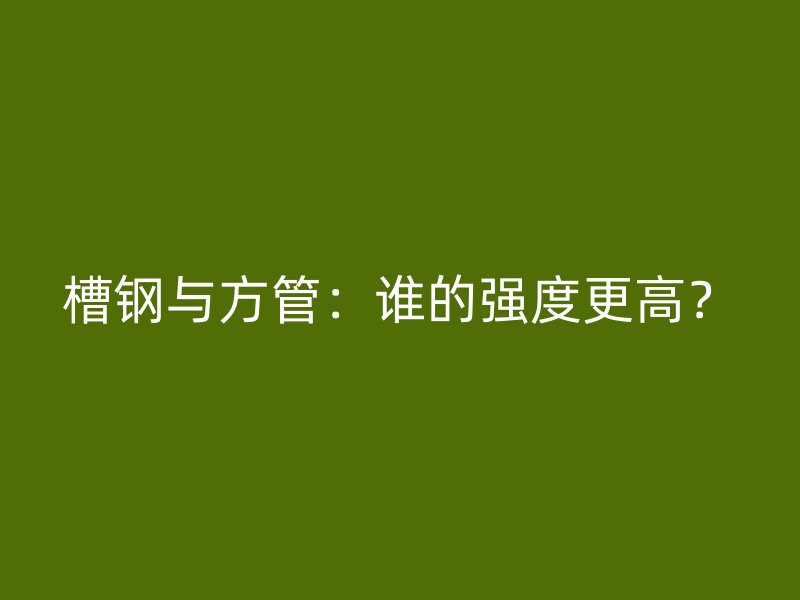 槽鋼與方管：誰(shuí)的強(qiáng)度更高？