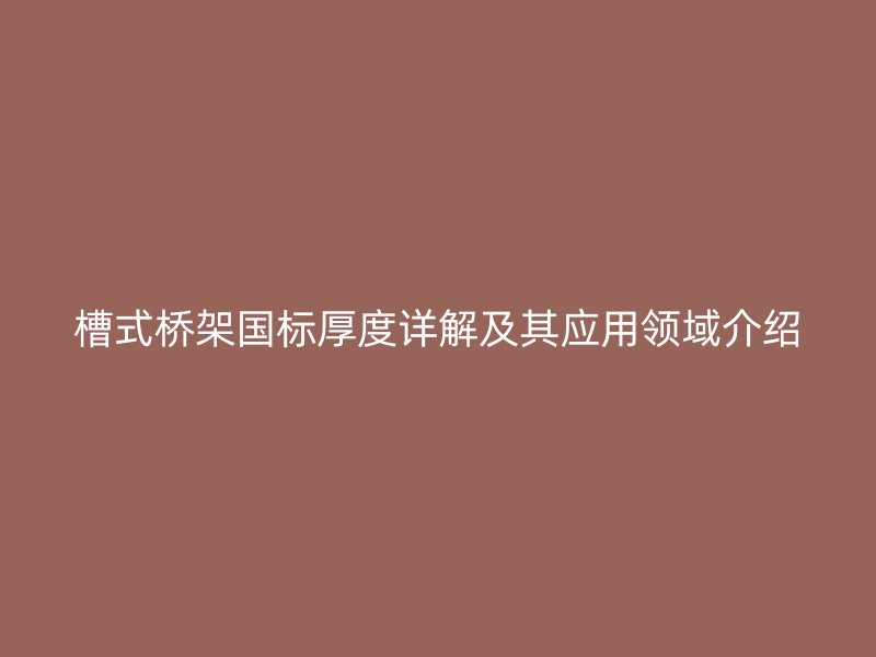 槽式橋架國標(biāo)厚度詳解及其應(yīng)用領(lǐng)域介紹
