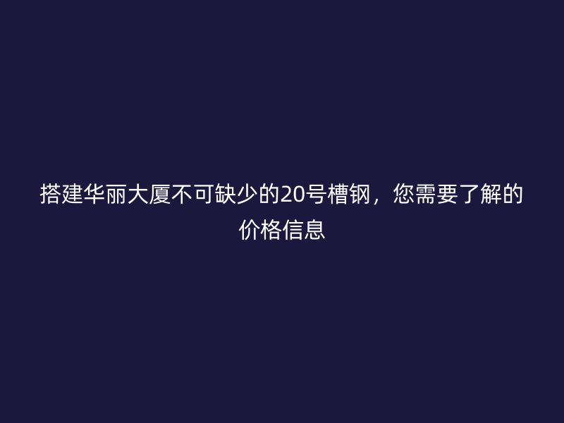 搭建華麗大廈不可缺少的20號槽鋼，您需要了解的價格信息