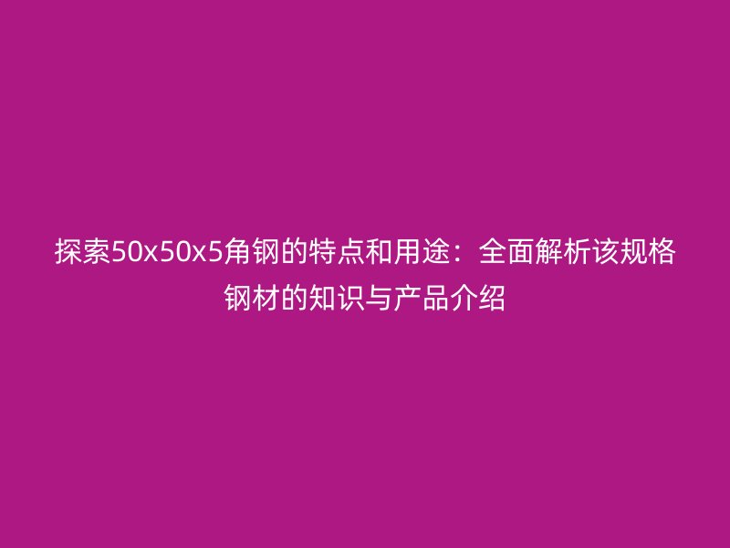 探索50x50x5角鋼的特點(diǎn)和用途：全面解析該規(guī)格鋼材的知識與產(chǎn)品介紹