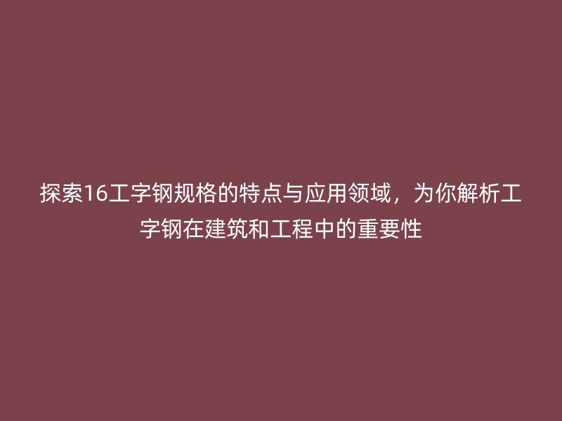 探索16工字鋼規(guī)格的特點(diǎn)與應(yīng)用領(lǐng)域，為你解析工字鋼在建筑和工程中的重要性