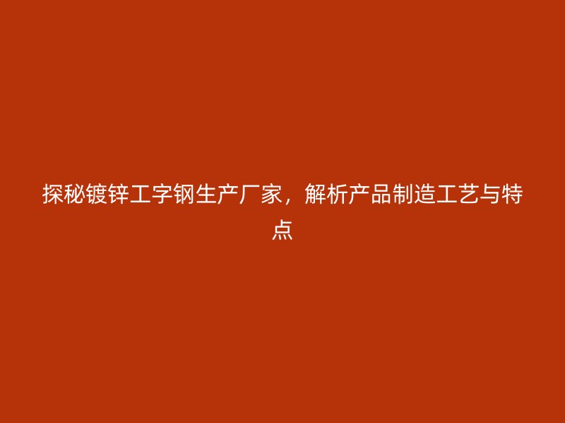 探秘鍍鋅工字鋼生產(chǎn)廠家，解析產(chǎn)品制造工藝與特點(diǎn)
