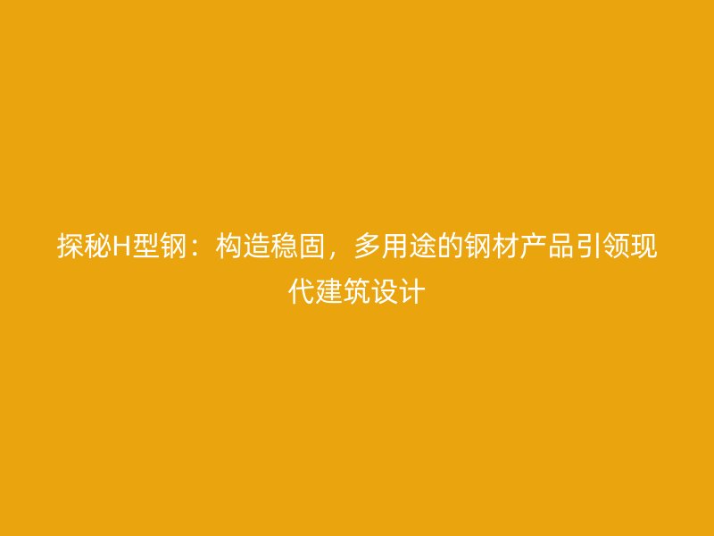 探秘H型鋼：構造穩(wěn)固，多用途的鋼材產(chǎn)品引領現(xiàn)代建筑設計