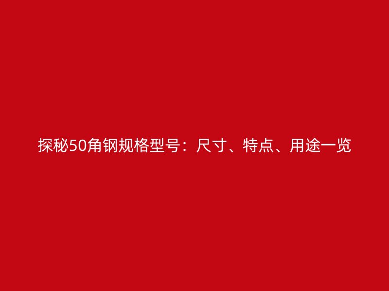 探秘50角鋼規(guī)格型號(hào)：尺寸、特點(diǎn)、用途一覽