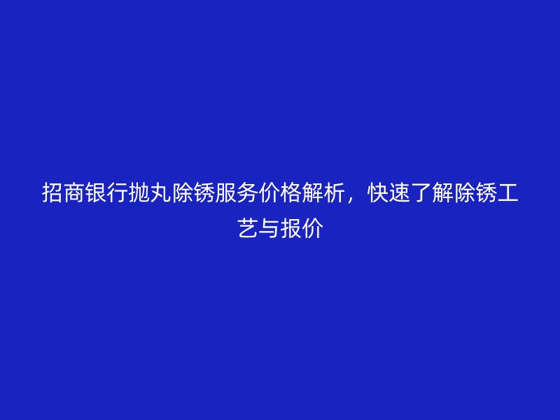 招商銀行拋丸除銹服務(wù)價格解析，快速了解除銹工藝與報價