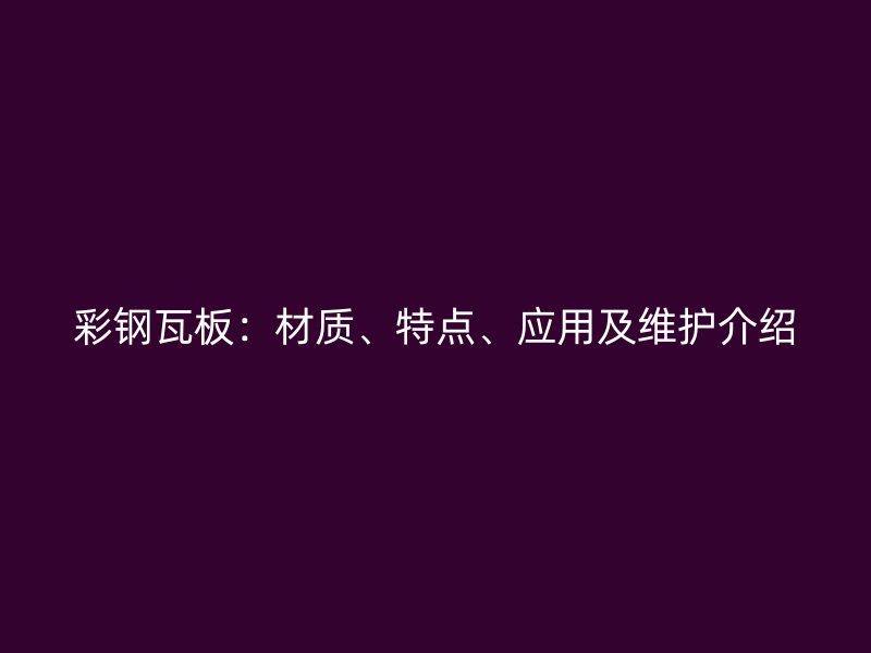 彩鋼瓦板：材質(zhì)、特點(diǎn)、應(yīng)用及維護(hù)介紹
