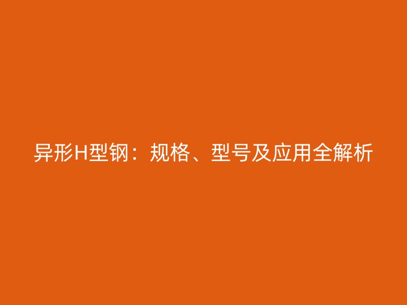異形H型鋼：規(guī)格、型號(hào)及應(yīng)用全解析