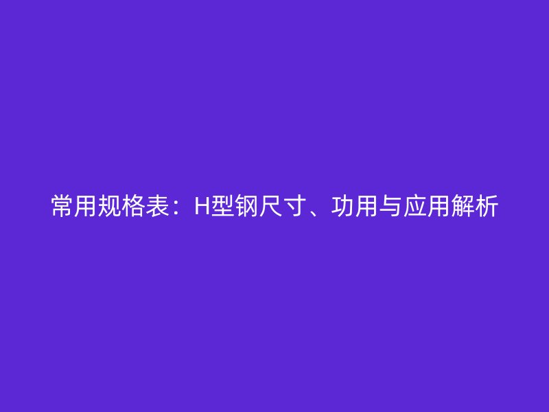 常用規(guī)格表：H型鋼尺寸、功用與應(yīng)用解析