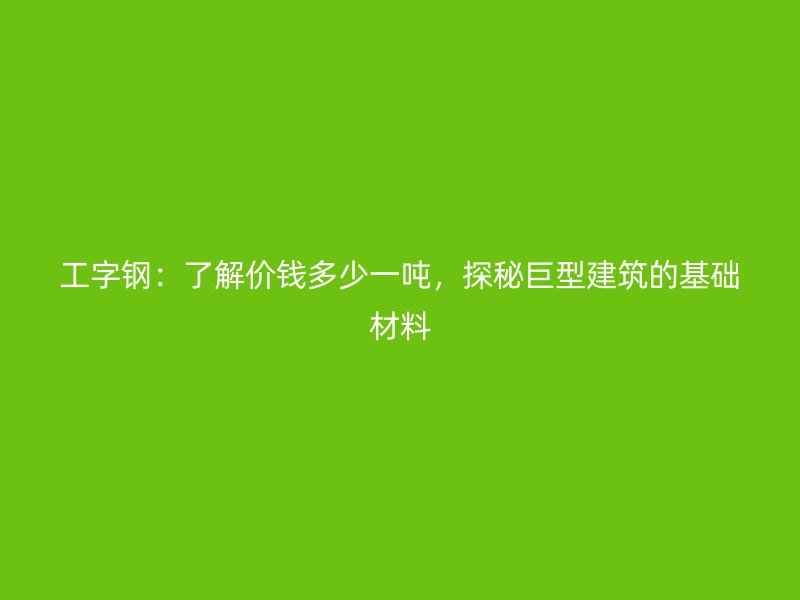 工字鋼：了解價(jià)錢多少一噸，探秘巨型建筑的基礎(chǔ)材料