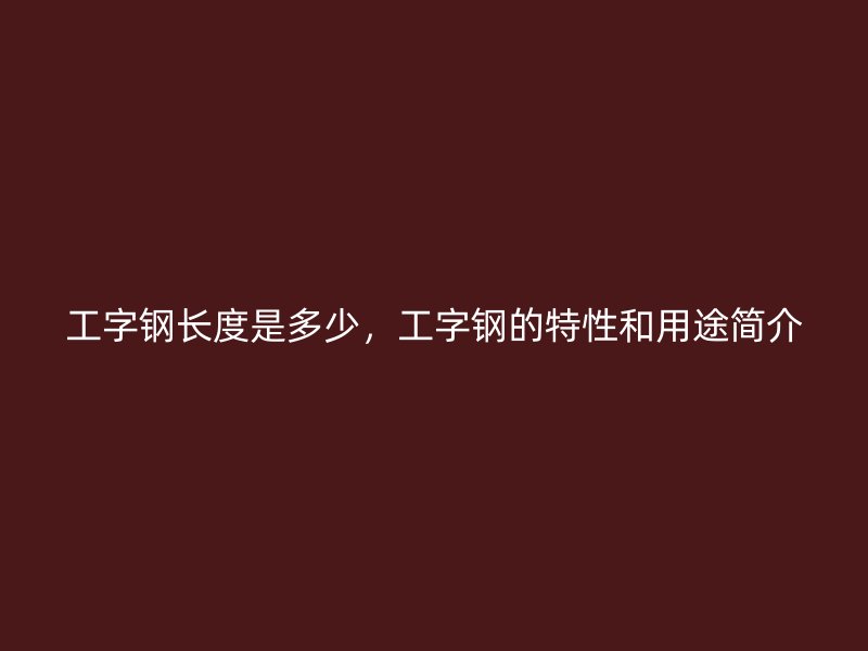 工字鋼長(zhǎng)度是多少，工字鋼的特性和用途簡(jiǎn)介