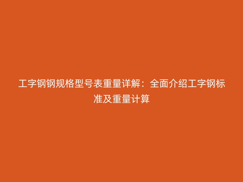 工字鋼鋼規(guī)格型號(hào)表重量詳解：全面介紹工字鋼標(biāo)準(zhǔn)及重量計(jì)算