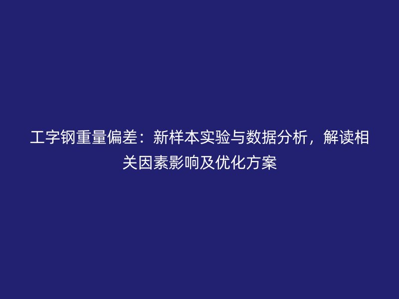 工字鋼重量偏差：新樣本實(shí)驗(yàn)與數(shù)據(jù)分析，解讀相關(guān)因素影響及優(yōu)化方案