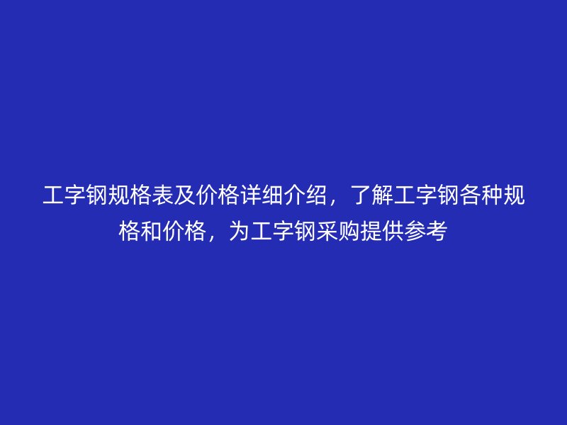 工字鋼規(guī)格表及價(jià)格詳細(xì)介紹，了解工字鋼各種規(guī)格和價(jià)格，為工字鋼采購(gòu)提供參考
