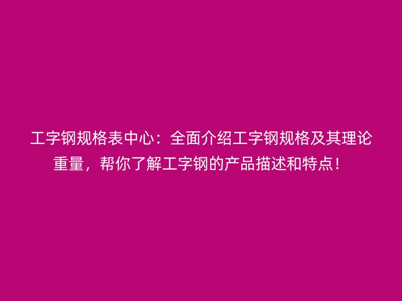 工字鋼規(guī)格表中心：全面介紹工字鋼規(guī)格及其理論重量，幫你了解工字鋼的產(chǎn)品描述和特點！