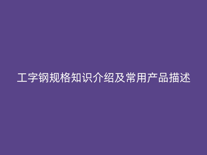 工字鋼規(guī)格知識介紹及常用產(chǎn)品描述