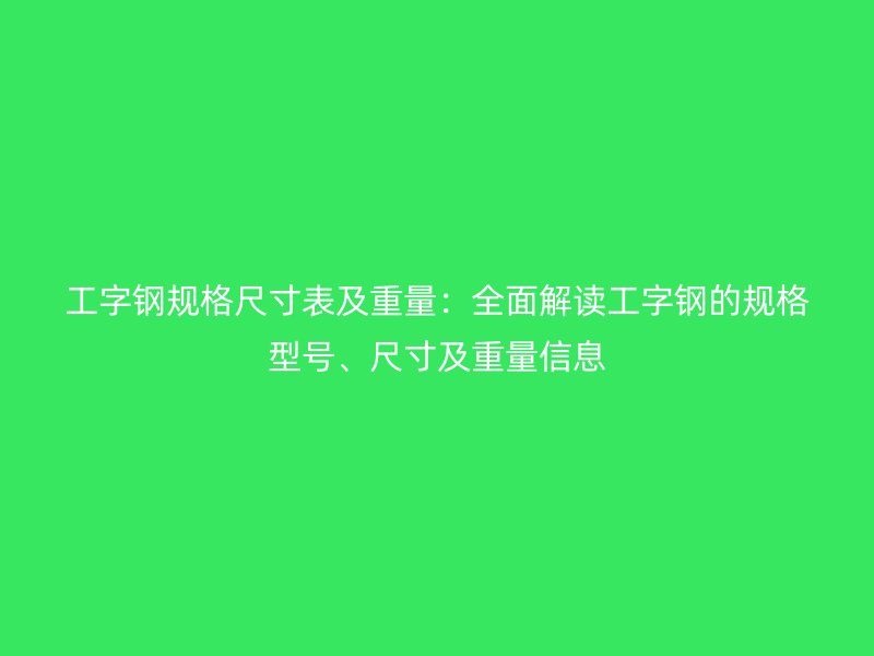 工字鋼規(guī)格尺寸表及重量：全面解讀工字鋼的規(guī)格型號、尺寸及重量信息