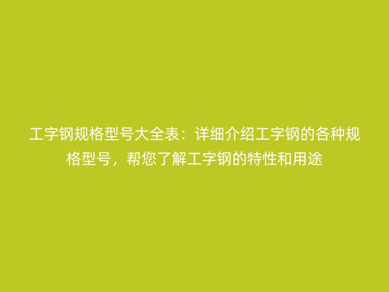工字鋼規(guī)格型號大全表：詳細(xì)介紹工字鋼的各種規(guī)格型號，幫您了解工字鋼的特性和用途