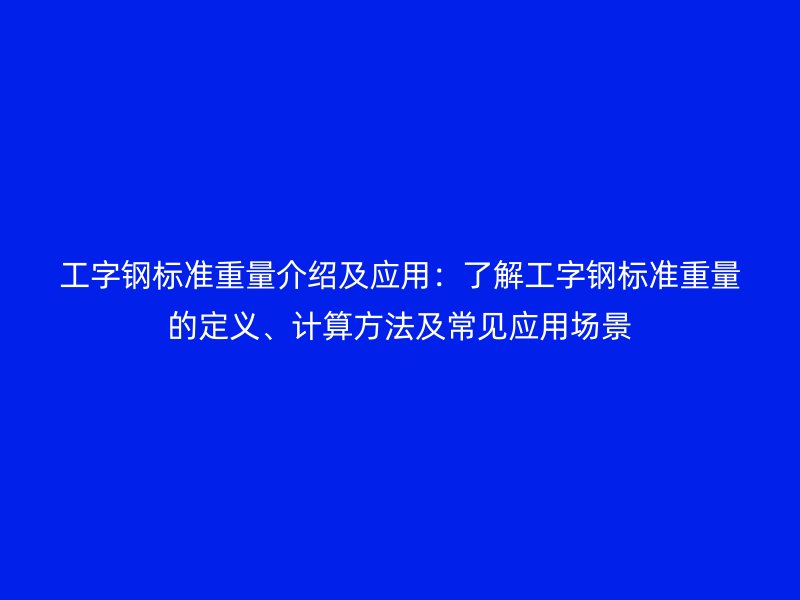 工字鋼標(biāo)準(zhǔn)重量介紹及應(yīng)用：了解工字鋼標(biāo)準(zhǔn)重量的定義、計(jì)算方法及常見應(yīng)用場景