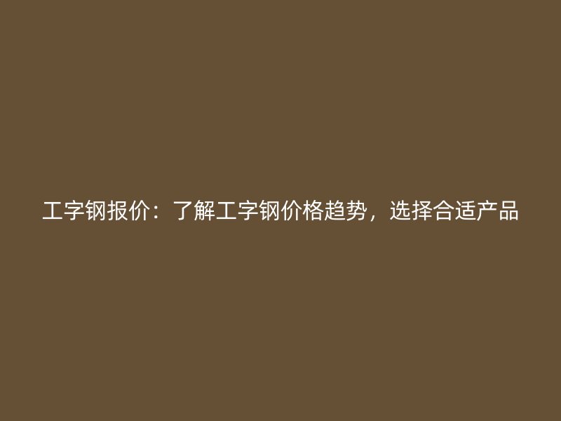 工字鋼報價：了解工字鋼價格趨勢，選擇合適產(chǎn)品