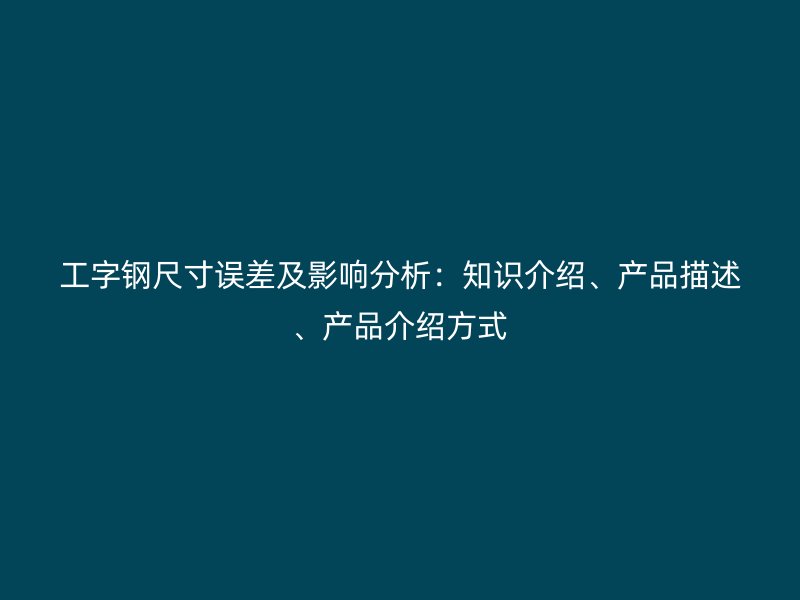 工字鋼尺寸誤差及影響分析：知識介紹、產(chǎn)品描述、產(chǎn)品介紹方式