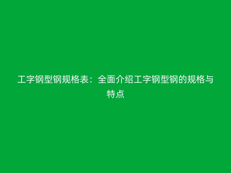 工字鋼型鋼規(guī)格表：全面介紹工字鋼型鋼的規(guī)格與特點