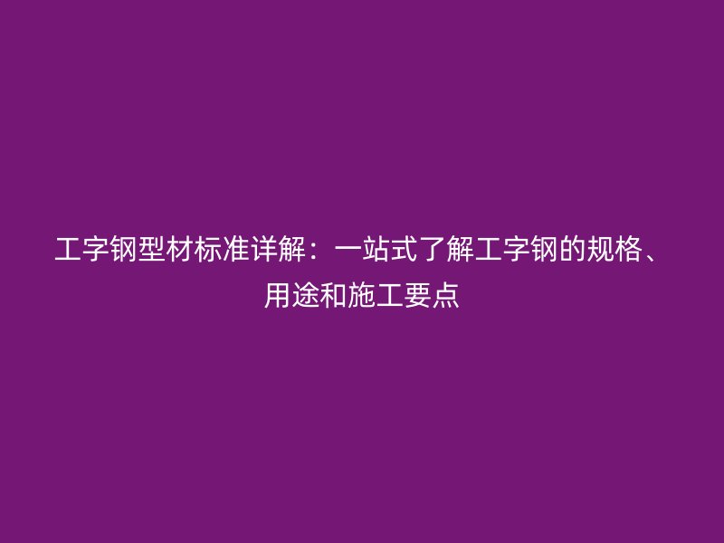 工字鋼型材標(biāo)準(zhǔn)詳解：一站式了解工字鋼的規(guī)格、用途和施工要點(diǎn)