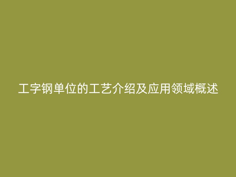 工字鋼單位的工藝介紹及應(yīng)用領(lǐng)域概述