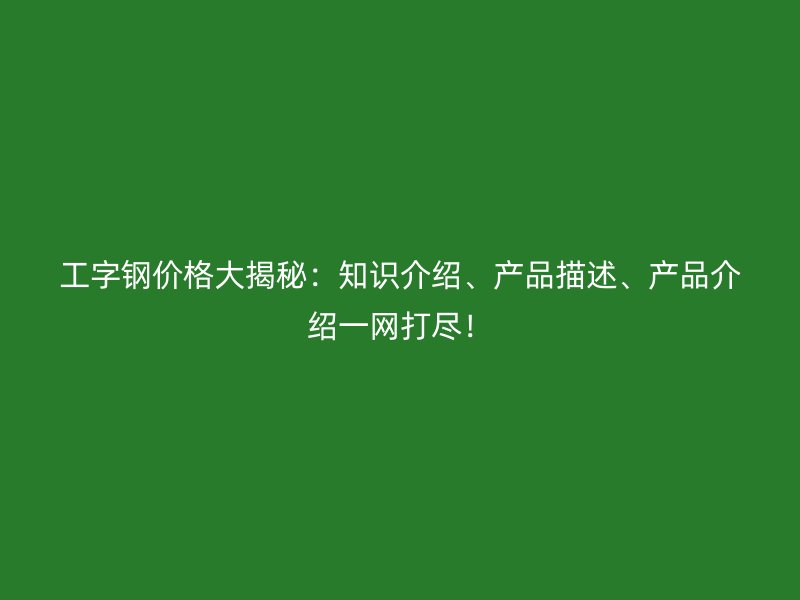 工字鋼價(jià)格大揭秘：知識(shí)介紹、產(chǎn)品描述、產(chǎn)品介紹一網(wǎng)打盡！