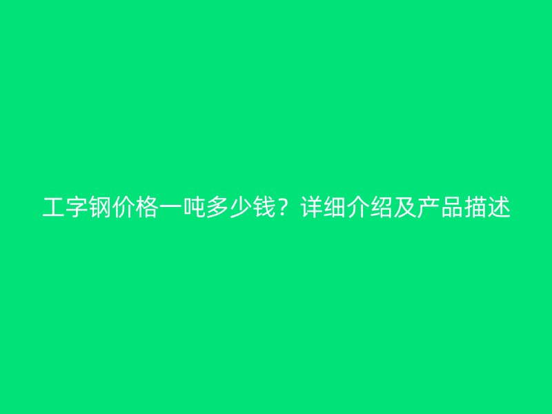 工字鋼價(jià)格一噸多少錢(qián)？詳細(xì)介紹及產(chǎn)品描述